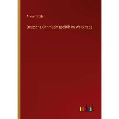 Deutsche Ohnmachtspolitik im Weltkriege, Taschenbuch von A. Tirpitz, Outlook, 978-3-368-26930-2