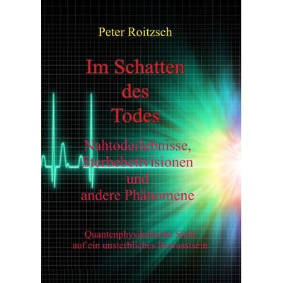 Im Schatten des Todes - Nahtoderfahrungen, Sterbebettvisionen und andere Phänomene, Taschenbuch von Peter Roitzsch, Epubli, 978-3-7529-5313-8