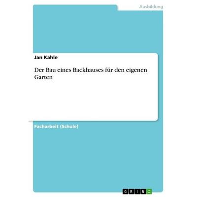Der Bau eines Backhauses für den eigenen Garten, Taschenbuch von Jan Kahle, GRIN, 978-3-668-46580-0