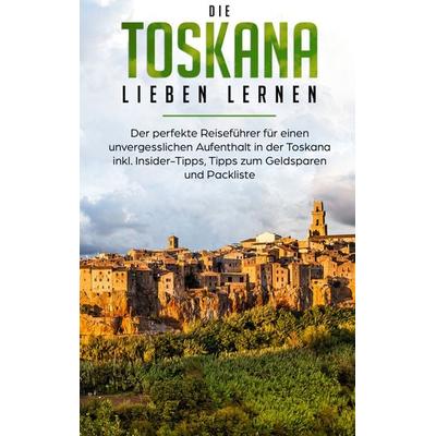 Die Toskana lieben lernen: Der perfekte Reiseführer für einen unvergesslichen Aufenthalt in der Toskana inkl. Insider-Tipps, Tipps zum Geldsparen und