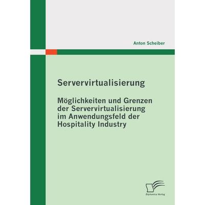 Servervirtualisierung: Möglichkeiten und Grenzen der Servervirtualisierung im Anwendungsfeld der Hospitality Industry, Taschenbuch von Anton Scheiber,