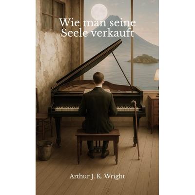 Wie man seine Seele verkauft, Taschenbuch von Arthur J. K. Wright, BoD – Books on Demand, 978-3-7693-1942-2
