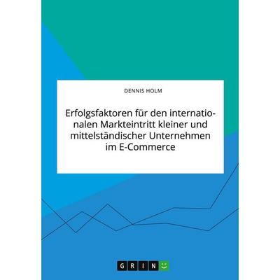 Erfolgsfaktoren für den internationalen Markteintritt kleiner und mittelständischer Unternehmen im E-Commerce, Taschenbuch von Dennis Holm, GRIN,