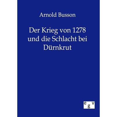 Der Krieg von 1278 und die Schlacht bei Dürnkrut, Taschenbuch von Arnold Busson, Europäischer Geschichtsverlag, 978-3-86382-252-1