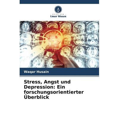 Stress, Angst und Depression: Ein forschungsorientierter Überblick, Taschenbuch von Waqar Husain, Verlag Unser Wissen, 978-620-9-82220-9