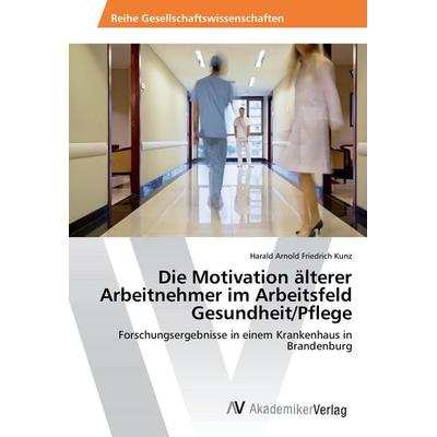 Die Motivation älterer Arbeitnehmer im Arbeitsfeld Gesundheit/Pflege, Taschenbuch von Harald Arnold Friedrich Kunz, AV Akademikerverlag,