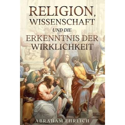 Religion, Wissenschaft und die Erkenntnis der Wirklichkeit, Gebundene Ausgabe von Abraham Ehrlich, Tredition, 978-3-347-09693-6