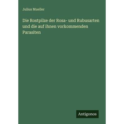 Die Rostpilze der Rosa- und Rubusarten und die auf ihnen vorkommenden Parasiten, Gebundene Ausgabe von Julius Mueller, Antigonos Verlag,
