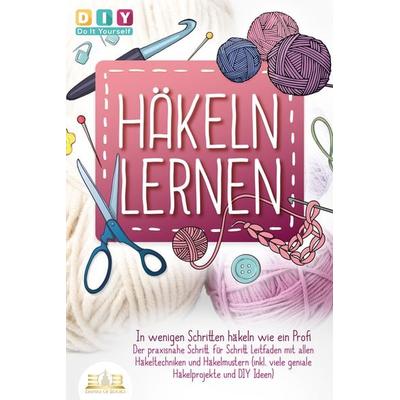 Häkeln lernen - In wenigen Schritten häkeln wie ein Profi: Der praxisnahe Schritt für Schritt Leitfaden mit allen Häkeltechniken und Häkelmustern