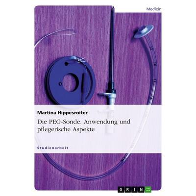 Die PEG-Sonde. Anwendung und pflegerische Aspekte, Taschenbuch von Martina Hippesroiter, GRIN, 978-3-656-13099-4
