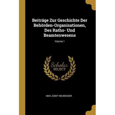 Beiträge Zur Geschichte Der Behörden-Organisationen, Des Raths- Und Beamtenwesens; Volume 1, Taschenbuch von Max Josef Neudegger, Creative Media