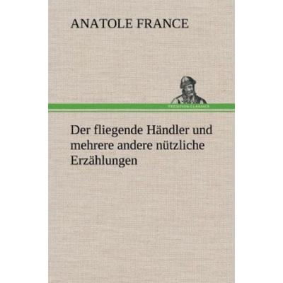 Der fliegende Händler und mehrere andere nützliche Erzählungen, Gebundene Ausgabe von Anatole France, Tredition, 978-3-8472-4886-6