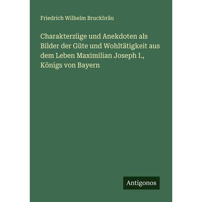 Charakterzüge und Anekdoten als Bilder der Güte und Wohltätigkeit aus dem Leben Maximilian Joseph I., Königs von Bayern, Taschenbuch von Friedrich