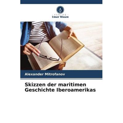 Mitrofanov, A: Skizzen der maritimen Geschichte Iberoamerika, Taschenbuch von Alexander Mitrofanov, Verlag Unser Wissen, 978-620-6-55694-7