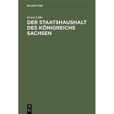 Der Staatshaushalt des Königreichs Sachsen, Gebundene Ausgabe von Ernst Löbe, De Gruyter, 978-3-11-236207-5