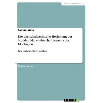 Die wirtschaftsethische Herleitung der Sozialen Marktwirtschaft jenseits der Ideologien, Taschenbuch von Samuel Jung, GRIN, 978-3-656-62307-6