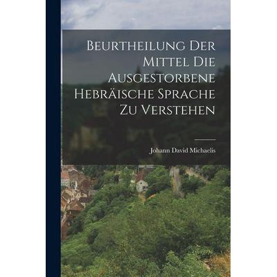 Beurtheilung der Mittel die Ausgestorbene Hebräische Sprache zu Verstehen, Taschenbuch von Johann David Michaelis, Legare Street Press,