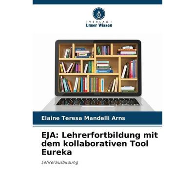 EJA: Lehrerfortbildung mit dem kollaborativen Tool Eureka, Taschenbuch von Elaine Teresa Mandelli Arns, Verlag Unser Wissen, 978-620-9-17461-2