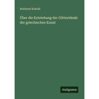 Über die Entstehung der Götterideale der griechischen Kunst, Taschenbuch von Reinhard Kekulé, Antigonos Verlag, 978-3-386-41288-9