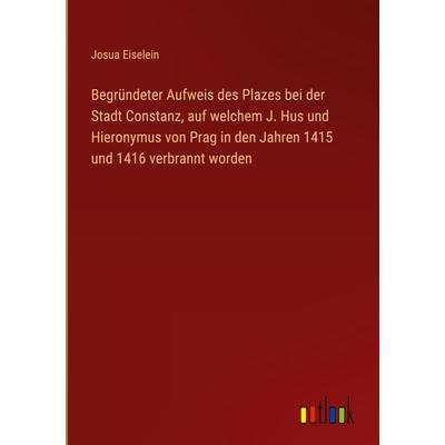 Begründeter Aufweis des Plazes bei der Stadt Constanz, auf welchem J. Hus und Hieronymus von Prag in den Jahren 1415 und 1416 verbrannt worden,