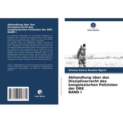 Abhandlung über das Disziplinarrecht des kongolesischen Polizisten der DRK BAND I, Taschenbuch von Giresse Emery Kasaka Ngemi, Verlag Unser Wissen,