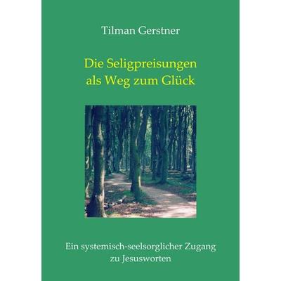 Die Seligpreisungen als Weg zum Glück, Taschenbuch von Tilman Gerstner, BoD – Books on Demand, 978-3-8334-9010-1