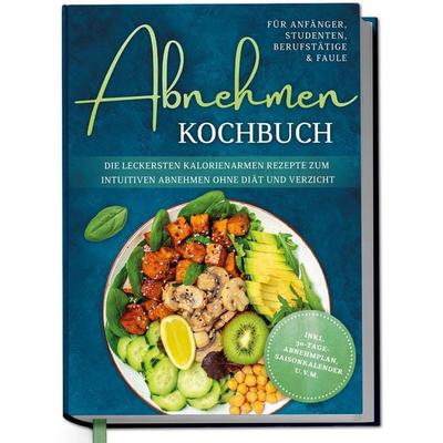 Abnehmen Kochbuch für Anfänger, Studenten, Berufstätige & Faule: Die leckersten kalorienarmen Rezepte zum intuitiven Abnehmen ohne Diät und Verzicht -