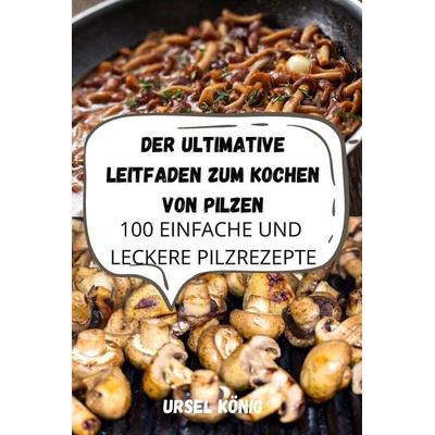 DER ULTIMATIVE LEITFADEN ZUM KOCHEN VON PILZEN, Taschenbuch von Ursel König, Ursel König, 978-1-80350-793-4