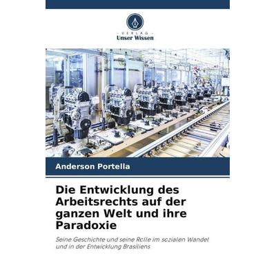 Die Entwicklung des Arbeitsrechts auf der ganzen Welt und ihre Paradoxie, Taschenbuch von Anderson Portella, Verlag Unser Wissen, 978-620-6-37324-7