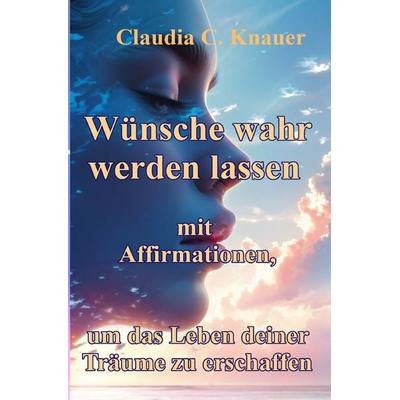 Wünsche wahr werden lassen mit Affirmationen, um das Leben deiner Träume zu erschaffen, Taschenbuch von Claudia C. Knauer, Epubli, 978-3-8190-6675-7