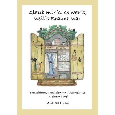 Glaub mir's; so war's; weil's Brauch war, Taschenbuch von Andreas Hirsch, Tredition, 978-3-7323-6202-8