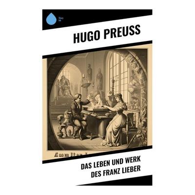 Das Leben und Werk des Franz Lieber, Taschenbuch von Hugo Preuss, Sharp Ink, 978-80-283-4723-9