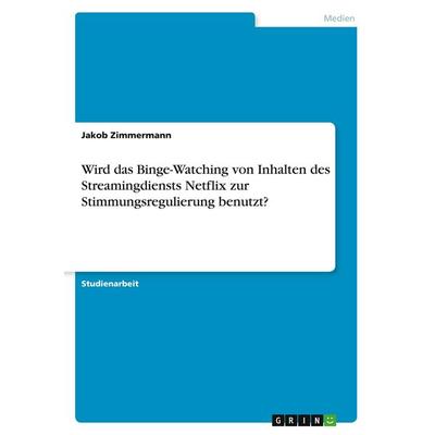 Wird das Binge-Watching von Inhalten des Streamingdiensts Netflix zur Stimmungsregulierung benutzt?, Taschenbuch von Jakob Zimmermann, GRIN,