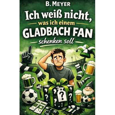Ich weiß nicht, was ich einem Gladbach Fan schenken soll, Taschenbuch von B. Meyer, Epubli, 978-3-565-54206-2