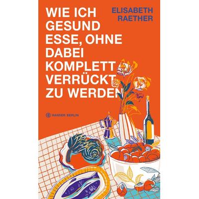 Wie ich gesund esse, ohne dabei komplett verrückt zu werden, Gebundene Ausgabe von Elisabeth Raether, Hanser Berlin in Carl Hanser Verlag GmbH & Co.