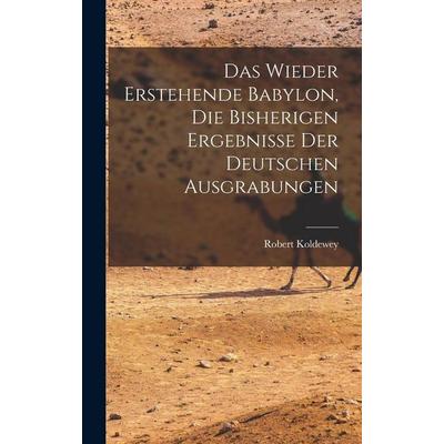 Das wieder erstehende Babylon, die bisherigen ergebnisse der deutschen ausgrabungen, Gebundene Ausgabe von Robert Koldewey, Legare Street Press,