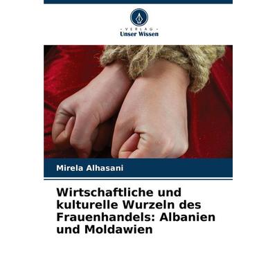 Wirtschaftliche und kulturelle Wurzeln des Frauenhandels: Albanien und Moldawien, Taschenbuch von Mirela Alhasani, Verlag Unser Wissen,