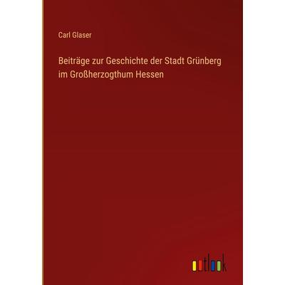 Beiträge zur Geschichte der Stadt Grünberg im Großherzogthum Hessen, Gebundene Ausgabe von Carl Glaser, Outlook, 978-3-368-71205-1