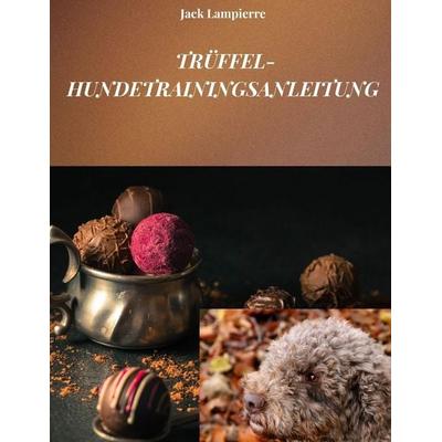 TRÜFFEL-HUNDETRAININGSANLEITUNG, Taschenbuch von Jack Lampierre, Independently Published