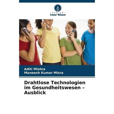 Drahtlose Technologien im Gesundheitswesen - Ausblick, Taschenbuch von Aditi Mishra,Maneesh Kumar Misra, Verlag Unser Wissen