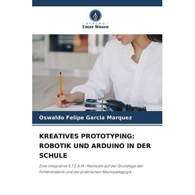 KREATIVES PROTOTYPING: ROBOTIK UND ARDUINO IN DER SCHULE, Taschenbuch von Oswaldo Felipe Garcia Marquez, Verlag Unser Wissen
