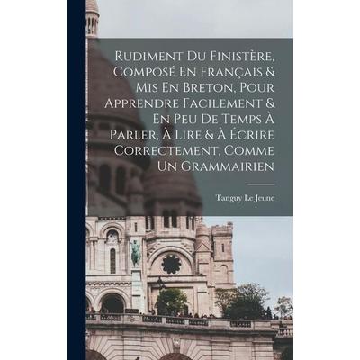 Rudiment Du Finistère, Composé En Français & Mis En Breton, Pour Apprendre Facilement & En Peu De Temps À Parler, À Lire & À Écrire Correctement,