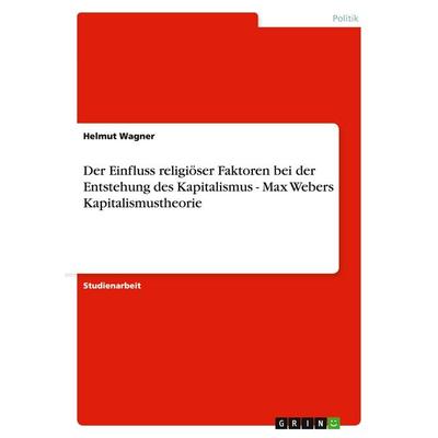 Der Einfluss religiöser Faktoren bei der Entstehung des Kapitalismus - Max Webers Kapitalismustheorie, Taschenbuch von Helmut Wagner, GRIN,