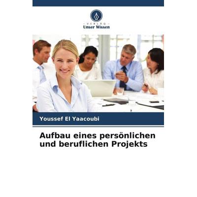 Aufbau eines persönlichen und beruflichen Projekts, Taschenbuch von Youssef El Yaacoubi, Verlag Unser Wissen, 978-620-6-10984-6