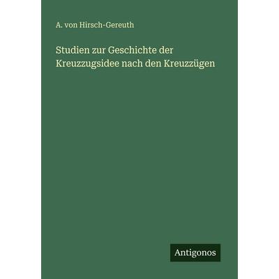 Studien zur Geschichte der Kreuzzugsidee nach den Kreuzzügen, Taschenbuch von A. Hirsch-Gereuth, Antigonos Verlag, 978-3-563-93290-2