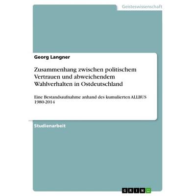 Zusammenhang zwischen politischem Vertrauen und abweichendem Wahlverhalten in Ostdeutschland, Taschenbuch von Georg Langner, GRIN, 978-3-668-64932-3