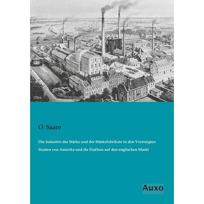Die Industrie der Stärke und der Stärkefabrikate in den Vereinigten Staaten von Amerika und ihr Einfluss auf den englischen Markt, Taschenbuch von O.