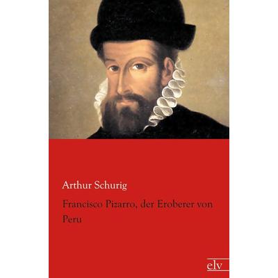 Francisco Pizarro, der Eroberer von Peru, Taschenbuch von Arthur Schurig, Europäischer Literaturverlag, 978-3-86267-642-2