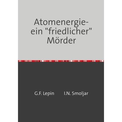 Atomenergie-ein 'friedlicher' Mörder, Taschenbuch von Georgij Fjodorowitsch Lepin, Epubli, 978-3-8442-7486-8