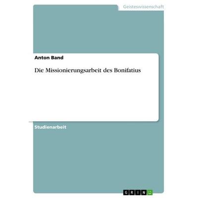 Die Missionierungsarbeit des Bonifatius, Taschenbuch von Anton Band, GRIN, 978-3-656-04178-8